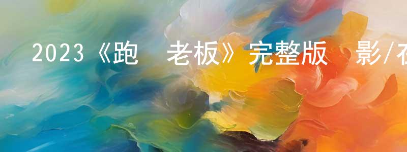 陳業鋼發布2023《跑贏老板》完整版電影/在線觀看/百度云-美劇天堂